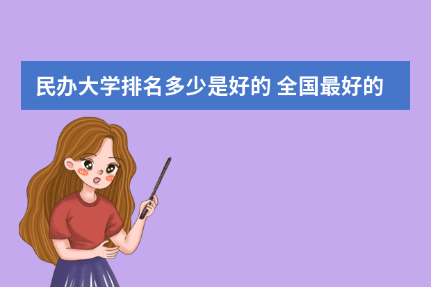 民办大学排名多少是好的 全国最好的民办本科大学排名